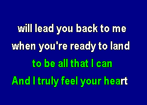 will lead you back to me

when you're ready to land

to be all that I can
And I truly feel your heart