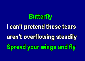 Butterfly
I can't pretend these tears
aren't overflowing steadily

Spread your wings and fly