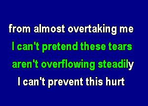 from almost overtaking me

I can't pretend these tears

aren't overflowing steadily
I can't prevent this hurt