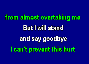 from almost overtaking me
But I will stand

and say goodbye

I can't prevent this hurt