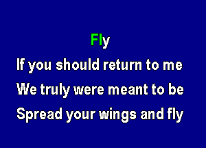 Fly
If you should return to me
We truly were meant to be

Spread your wings and fly