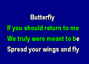 Butterfly
If you should return to me
We truly were meant to be

Spread your wings and fly