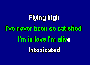 Flying high

I've never been so satisfied
I'm in love I'm alive
Intoxicated