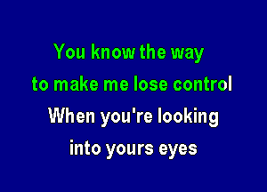 You know the way
to make me lose control

When you're looking

into yours eyes