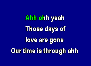 Ahh ohh yeah
Those days of
love are gone

Ourtime is through ahh