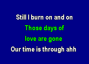 Still I burn on and on
Those days of
love are gone

Ourtime is through ahh