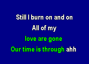 Still I burn on and on
All of my
love are gone

Ourtime is through ahh