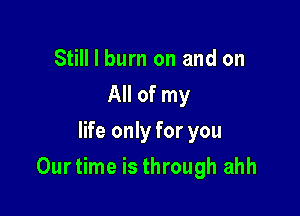 Still I burn on and on
All of my
life only for you

Ourtime is through ahh