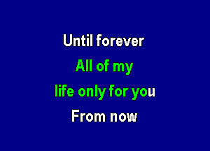 Until forever
All of my

life only for you

From now