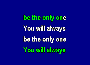 be the only one
You will always

be the only one

You will always