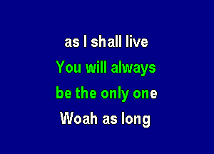 as I shall live
You will always

be the only one

Woah as long