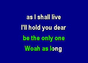 as I shall live
I'll hold you dear

be the only one

Woah as long