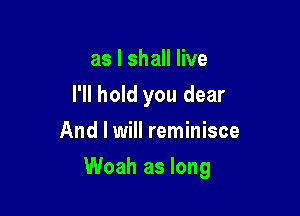 as I shall live
I'll hold you dear
And I will reminisce

Woah as long