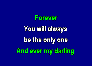 Forever
You will always
be the only one

And ever my darling