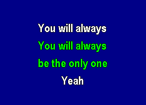 You will always
You will always

be the only one
Yeah