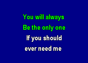 You will always

Be the only one
If you should
ever need me