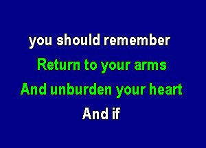 you should remember
Return to your arms

And unburden your heart
And if