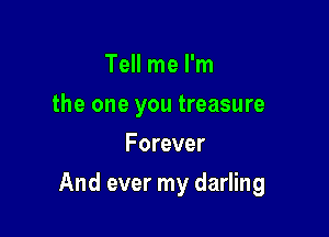 Tell me I'm
the one you treasure
Forever

And ever my darling