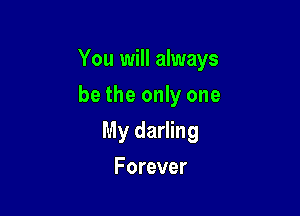 You will always

be the only one
My darling
Forever