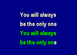 You will always
be the only one

You will always

be the only one