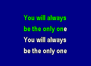 You will always
be the only one

You will always

be the only one