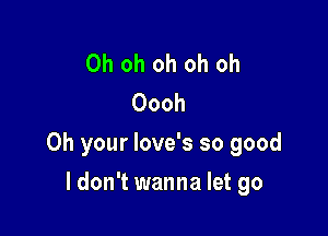 Ohohohohoh
Oooh

0h your love's so good

ldon't wanna let go