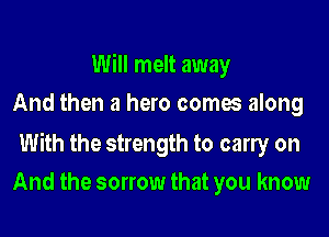 Will melt away
And then a hero comes along

With the strength to early on
And the sorrow that you know