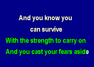 And you know you

can survive

With the strength to carry on

And you cast your fears aside