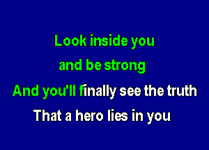 Look inside you
and be strong

And you'll finally see the truth

That a hero lies in you