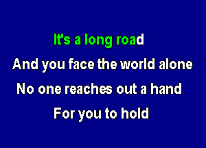 It's a long road
And you face the world alone
No one reaches out a hand

For you to hold