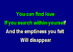 You can find love
If you search within yourself
And the emptiness you felt

Will disappear