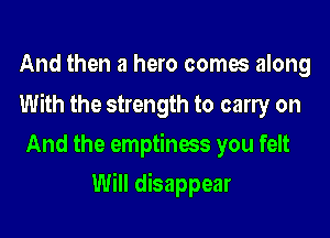 And then a hero comes along

With the strength to carry on

And the emptiness you felt
Will disappear