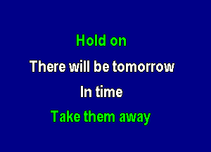 Hold on

There will be tomorrow
In time

Take them away