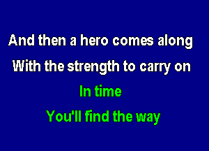 And then a hero comes along

With the strength to carry on

In time
You'll find the way