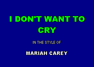 ll DON'T WANT TO
CRY

IN THE STYLE 0F

MARIAH CAREY