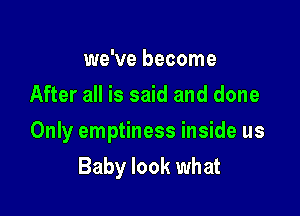 we've become
After all is said and done

Only emptiness inside us
Baby look what