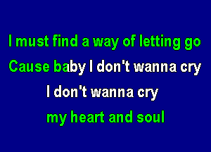 lmust find a way of letting go
Cause baby I don't wanna cry

ldon't wanna cry

my heart and soul