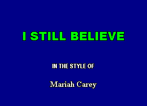 I STILL BELIEVE

III THE SIYLE 0F

IVIariah Carey