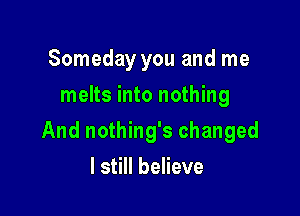 Someday you and me
melts into nothing

And nothing's changed

I still believe