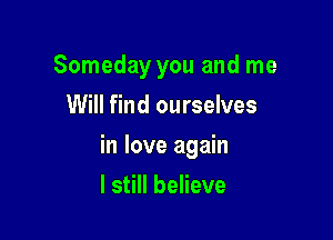 Someday you and me
Will find ourselves

in love again

I still believe