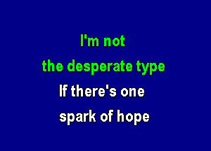 I'm not

the desperate type

If there's one
spark of hope