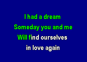 I had a dream
Someday you and me
Will find ourselves

in love again