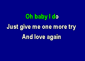 Oh baby I do
Just give me one more try

And love again