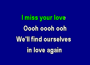 I miss your love
Oooh oooh ooh
We'll find ourselves

in love again