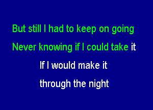 But still I had to keep on going

Never knowing ifl could take it
lfl would make it
through the night