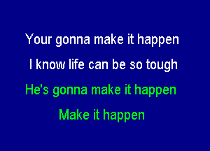 Your gonna make it happen

I know life can be so tough

He's gonna make it happen

Make it happen