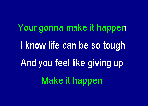 Your gonna make it happen

I know life can be so tough

And you feel like giving up

Make it happen