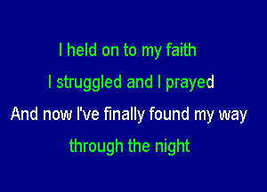 I held on to my faith
I struggled and I prayed

And now I've finally found my way
through the night