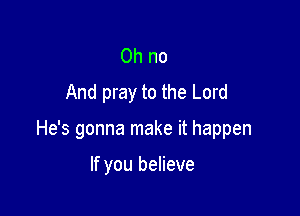 Oh no
And pray to the Lord

He's gonna make it happen

If you believe