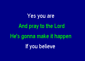 Yes you are
And pray to the Lord

He's gonna make it happen

If you believe